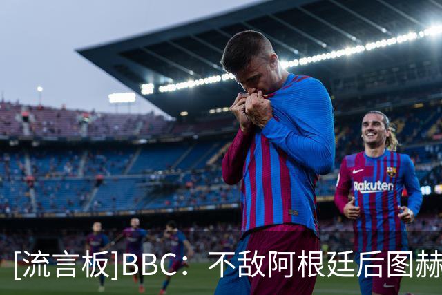 [流言板]BBC：不敌阿根廷后图赫尔发表动情讲话，敦促球队强势收官